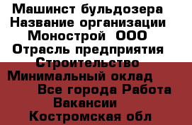 Машинст бульдозера › Название организации ­ Монострой, ООО › Отрасль предприятия ­ Строительство › Минимальный оклад ­ 20 000 - Все города Работа » Вакансии   . Костромская обл.